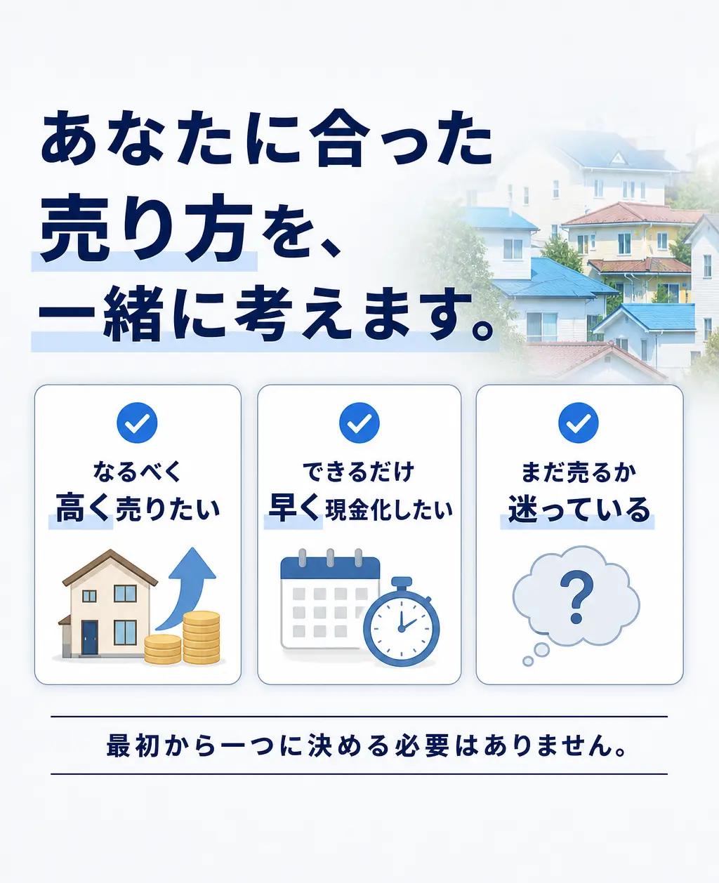 あなたに合った売り方を、一緒に考えます。なるべく高く売りたい／できるだけ早く現金化したい／まだ売るか迷っている。最初から一つに決める必要はありません。